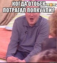 когда отобек потрагал попку ули ! 