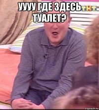 уууу где здесь туалет? 