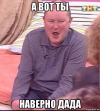 а вот ты наверно дада