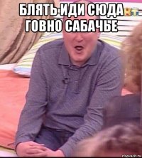 блять иди сюда говно сабачье 