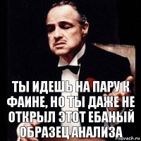 ты идешь на пару к фаине, но ты даже не открыл этот ебаный образец анализа