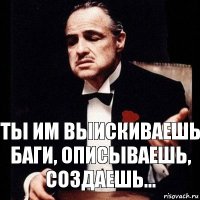 ты им выискиваешь баги, описываешь, создаешь...