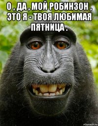 о , да , мой робинзон , это я - твоя любимая пятница . 