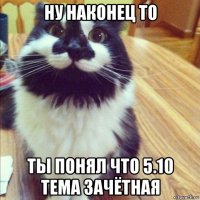 ну наконец то ты понял что 5.10 тема зачётная