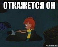 откажется он 