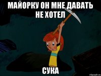 майорку он мне давать не хотел сука