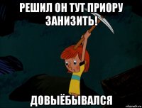 решил он тут приору занизить! довыёбывался