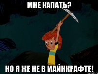 мне капать? но я же не в майнкрафте!