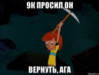 9к просил он вернуть, ага