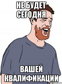 не будет сегодня вашей квалификации