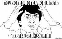 то чуство когда асылгуль теряет свой s5 mini