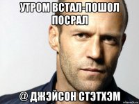 утром встал-пошол посрал @ джэйсон стэтхэм