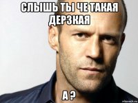 слышь ты че такая дерзкая а ?