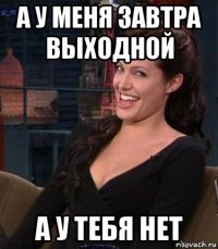 а у меня завтра выходной а у тебя нет