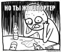 Но ты же репортер   