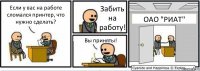 Если у вас на работе сломался принтер, что нужно сделать? Забить на работу! Вы приняты! ОАО "РИАТ"