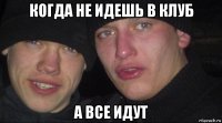 когда не идешь в клуб а все идут