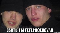  ебать ты гетеросексуал