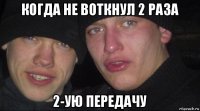 когда не воткнул 2 раза 2-ую передачу