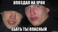 опоздал на урок ебать ты опасный