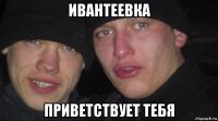 ивантеевка приветствует тебя