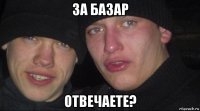 за базар отвечаете?