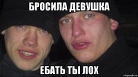 бросила девушка ебать ты лох