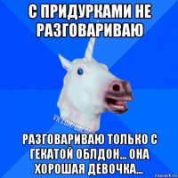 с придурками не разговариваю разговариваю только с гекатой облдон... она хорошая девочка...