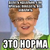 делать идеально, а по просьбе показать, все завалить это норма