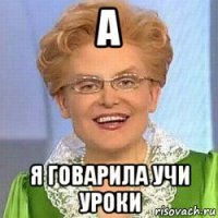 а я говарила учи уроки