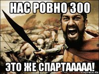 нас ровно 300 это же спартааааа!