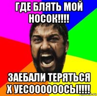 где блять мой носок!!!! заебали теряться х уесоооооосы!!!!