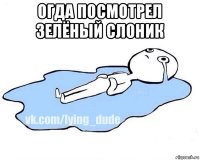 огда посмотрел зелёный слоник 