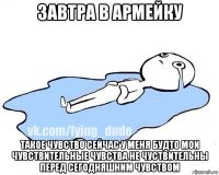 завтра в армейку такое чувство сейчас у меня будто мои чувствительные чувства не чуствительны перед сегодняшним чувством