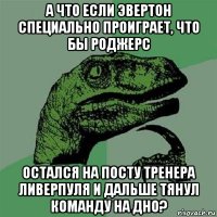 а что если эвертон специально проиграет, что бы роджерс остался на посту тренера ливерпуля и дальше тянул команду на дно?