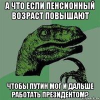 а что если пенсионный возраст повышают чтобы путин мог и дальше работать президентом?