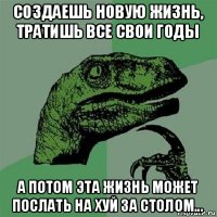 создаешь новую жизнь, тратишь все свои годы а потом эта жизнь может послать на хуй за столом...