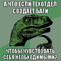 а что если техотдел создает баги чтобы чувствовать себя необходимыми?