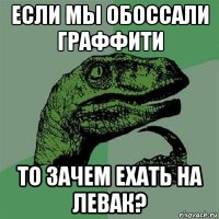 если мы обоссали граффити то зачем ехать на левак?