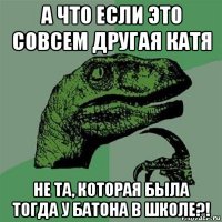 а что если это совсем другая катя не та, которая была тогда у батона в школе?!