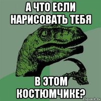 а что если нарисовать тебя в этом костюмчике?