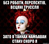 без роботи, перспєктів, всцяні трусєля зато в танках намбаван стану скоро я