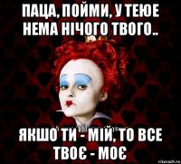 паца, пойми, у теюе нема нічого твого.. якшо ти - мій, то все твоє - моє