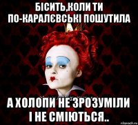 бісить,коли ти по-каралєвські пошутила а холопи не зрозуміли і не сміються..