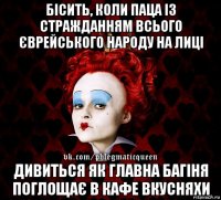 бісить, коли паца із стражданням всього єврейського народу на лиці дивиться як главна багіня поглощає в кафе вкусняхи