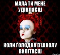 мала ти мене удівляєш коли голодна в школу вилітаєш