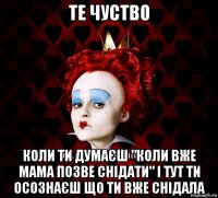 те чуство коли ти думаєш "коли вже мама позве снідати" і тут ти осознаєш що ти вже снідала