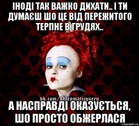 іноді так важко дихати.. і ти думаєш шо це від пережитого терпне в грудях.. а насправді оказується, шо просто обжерлася