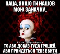 паца, якшо ти нашов мою заначку.. то або добав туда грошей, або прийдеться тебе вбити