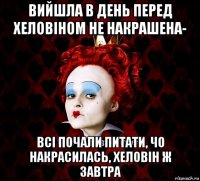 вийшла в день перед хеловіном не накрашена- всі почали питати, чо накрасилась, хеловін ж завтра